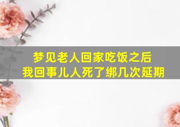 梦见老人回家吃饭之后 我回事儿人死了绑几次延期